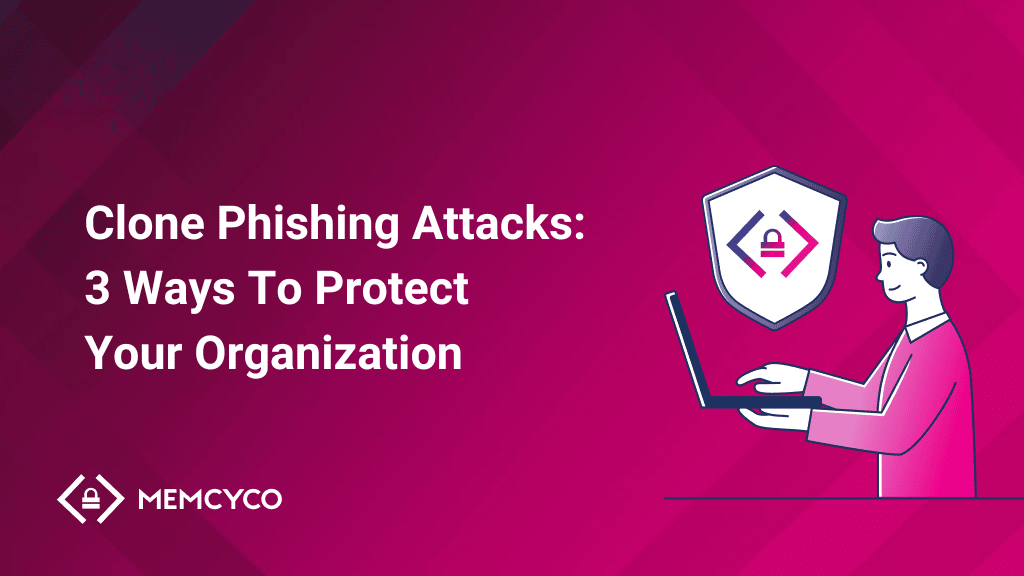 Clone Phishing Attacks: 3 Ways To Protect Your Organization